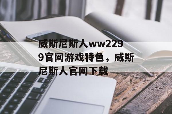 威斯尼斯人ww2299官网游戏特色，威斯尼斯人官网下载