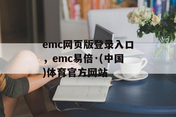 emc网页版登录入口，emc易倍·(中国)体育官方网站