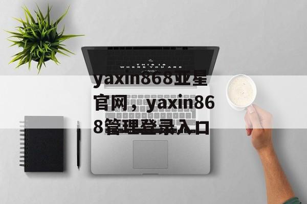 yaxin868亚星官网，yaxin868管理登录入口