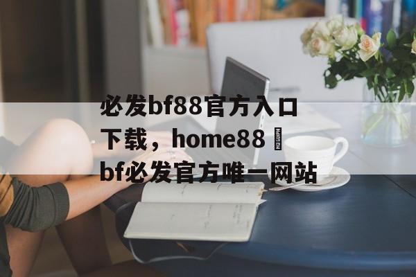 必发bf88官方入口下载，home88–bf必发官方唯一网站