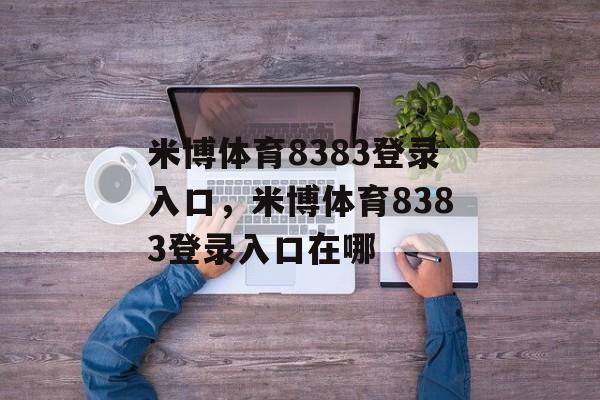 米博体育8383登录入口，米博体育8383登录入口在哪