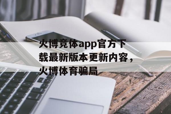 火博竞体app官方下载最新版本更新内容，火博体育骗局