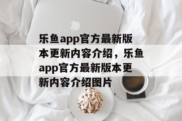 乐鱼app官方最新版本更新内容介绍，乐鱼app官方最新版本更新内容介绍图片